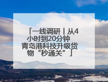 一线调研丨从4小时到20分钟 青岛港科技升级货物“秒通关”